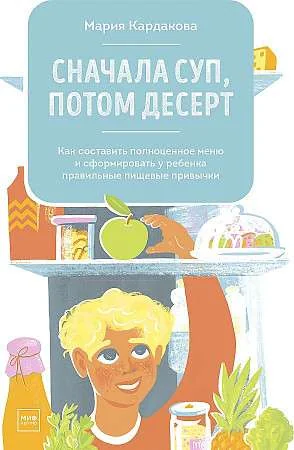 Обложка книги «Сначала суп, потом десерт. Как составить полноценное меню и сформировать у ребёнка правильные пищевы»