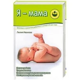 Обложка книги «Я - мама. Здоровье и развитие ребенка о рождения до года»