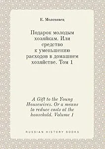 Обложка книги «A Gift to the Young Housewives. or a Means to Reduce Costs at the Household. Volume 1»