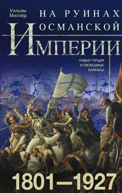 Обложка книги «На руинах Османской империи. Новая Турция и свободные Балканы. 1801-1927»