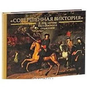Обложка книги «The Perfect Victory. Dedication to the 300th Anniversary of the Battle of Poltava. Exhibition catalogue = Sovershennaya viktoriya. K 300-letiyu Poltavskogo srazheniya»